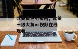 欧美黄色电视剧，欧美一级大黄vr视频在线观看