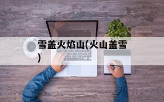 雪盖火焰山(火山盖雪)
