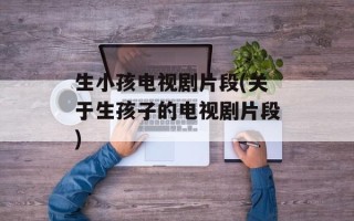 生小孩电视剧片段(关于生孩子的电视剧片段)