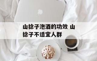 山捻子泡酒的功效 山捻子不适宜人群