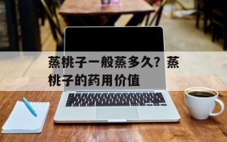 蒸桃子一般蒸多久？蒸桃子的药用价值