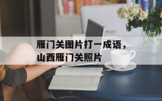 雁门关图片打一成语，山西雁门关照片