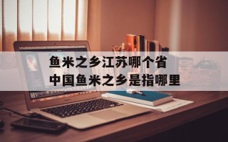 鱼米之乡江苏哪个省 中国鱼米之乡是指哪里