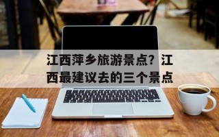 江西萍乡旅游景点？江西最建议去的三个景点