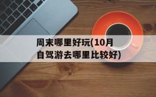 周末哪里好玩(10月自驾游去哪里比较好)