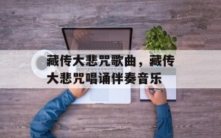 藏传大悲咒歌曲，藏传大悲咒唱诵伴奏音乐
