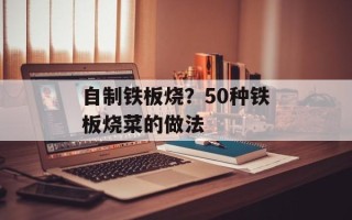 自制铁板烧？50种铁板烧菜的做法