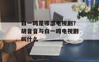 白一鸣是哪部电视剧？胡音音与白一鸣电视剧叫什么