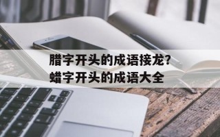 腊字开头的成语接龙？蜡字开头的成语大全