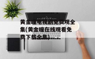 黄金瞳电视剧免费观全集(黄金瞳在线观看免费下载全集)