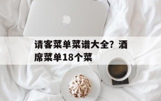 请客菜单菜谱大全？酒席菜单18个菜