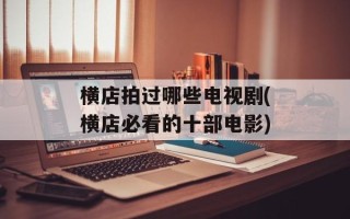 横店拍过哪些电视剧(横店必看的十部电影)