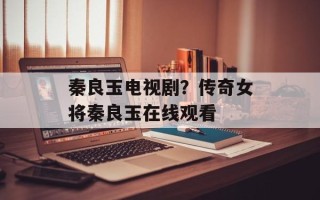 秦良玉电视剧？传奇女将秦良玉在线观看