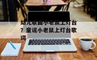 幼儿歌曲小老鼠上灯台？童谣小老鼠上灯台歌词