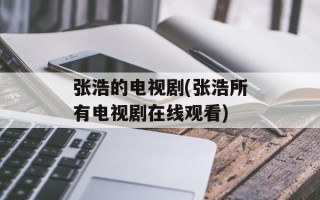 张浩的电视剧(张浩所有电视剧在线观看)