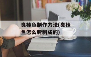 臭桂鱼制作方法(臭桂鱼怎么腌制成的)