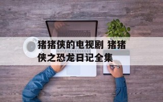 猪猪侠的电视剧 猪猪侠之恐龙日记全集
