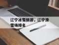 辽宁冰雪旅游，辽宁滑雪场排名