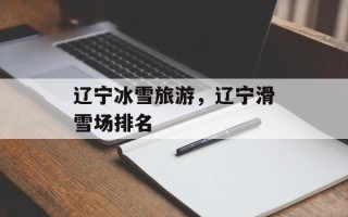 辽宁冰雪旅游，辽宁滑雪场排名