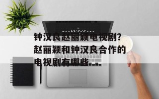 钟汉良赵丽颖电视剧？赵丽颖和钟汉良合作的电视剧有哪些