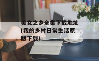 美女之乡全集下载地址(我的乡村日常生活原版下载)