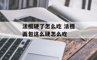 法棍硬了怎么吃 法棍面包这么硬怎么吃