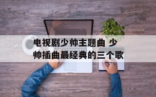 电视剧少帅主题曲 少帅插曲最经典的三个歌