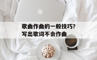 歌曲作曲的一般技巧？写出歌词不会作曲