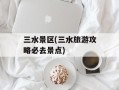 三水景区(三水旅游攻略必去景点)