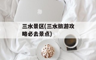 三水景区(三水旅游攻略必去景点)