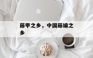 藤甲之乡，中国藤编之乡