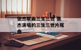 张杰歌曲三生三世 张杰演唱的三生三世片尾曲