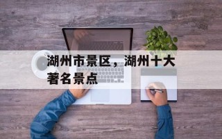 湖州市景区，湖州十大著名景点