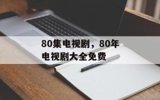 80集电视剧，80年电视剧大全免费