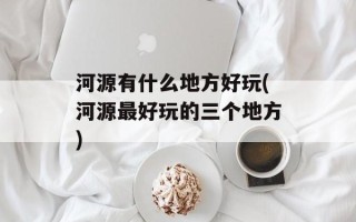 河源有什么地方好玩(河源最好玩的三个地方)