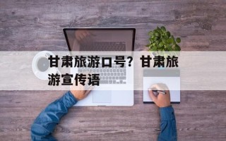 甘肃旅游口号？甘肃旅游宣传语