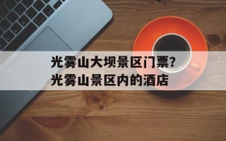 光雾山大坝景区门票？光雾山景区内的酒店