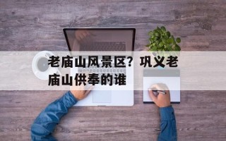 老庙山风景区？巩义老庙山供奉的谁