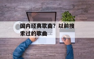 国内经典歌曲？以前搜索过的歌曲