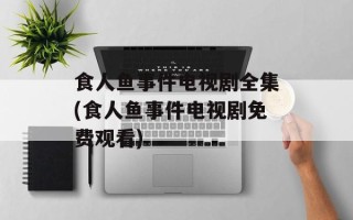 食人鱼事件电视剧全集(食人鱼事件电视剧免费观看)