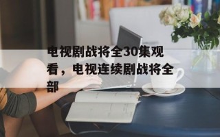 电视剧战将全30集观看，电视连续剧战将全部