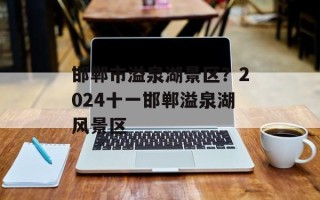 邯郸市溢泉湖景区？2024十一邯郸溢泉湖风景区
