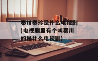 秦川秦珍是什么电视剧(电视剧里有个叫秦川的是什么电视剧)