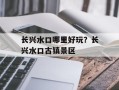长兴水口哪里好玩？长兴水口古镇景区
