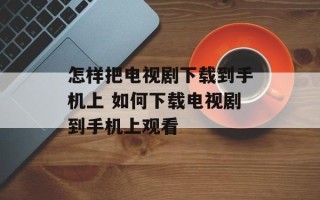 怎样把电视剧下载到手机上 如何下载电视剧到手机上观看