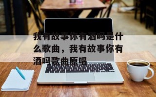 我有故事你有酒吗是什么歌曲，我有故事你有酒吗歌曲原唱