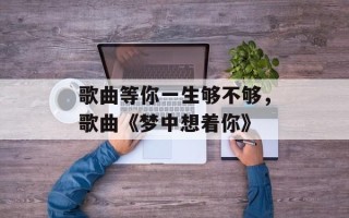 歌曲等你一生够不够，歌曲《梦中想着你》