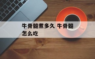 牛骨髓煮多久 牛骨髓怎么吃