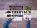郴州汝城温泉之乡？湖南郴州汝城温泉
