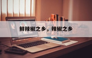 鲜辣椒之乡，辣椒之乡